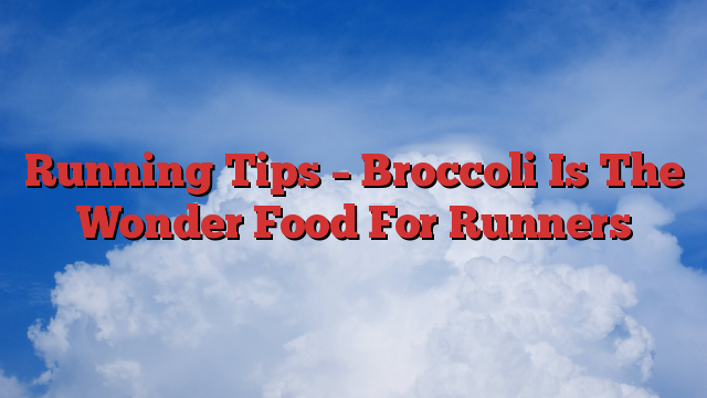 Running Tips – Broccoli Is The Wonder Food For Runners