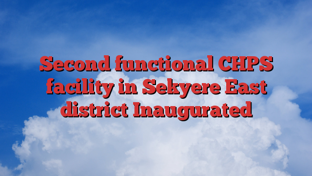 Second functional CHPS facility in Sekyere East district Inaugurated