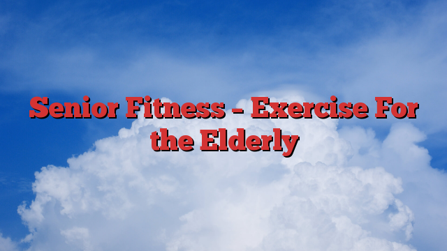 Senior Fitness – Exercise For the Elderly