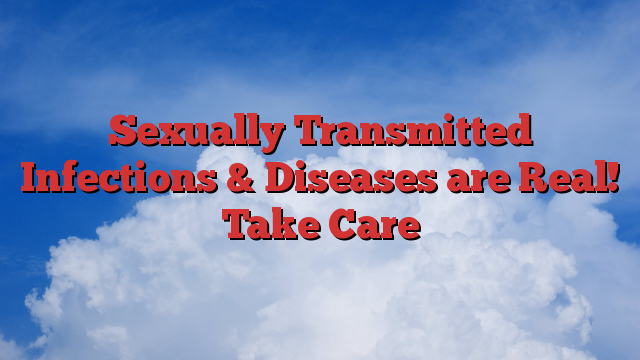 Sexually Transmitted Infections & Diseases are Real! Take Care