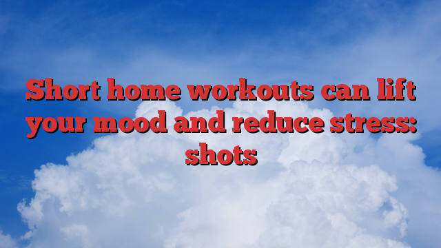 Short home workouts can lift your mood and reduce stress: shots