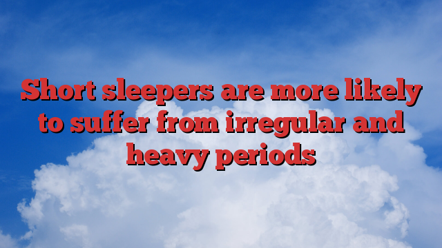 Short sleepers are more likely to suffer from irregular and heavy periods