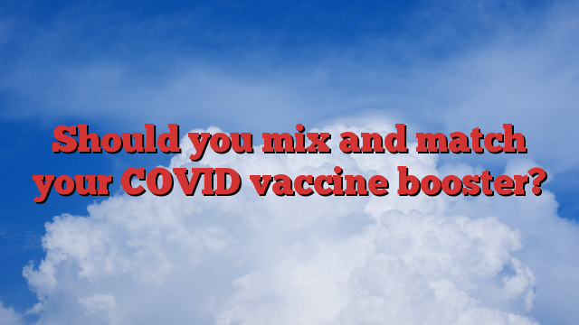 Should you mix and match your COVID vaccine booster?
