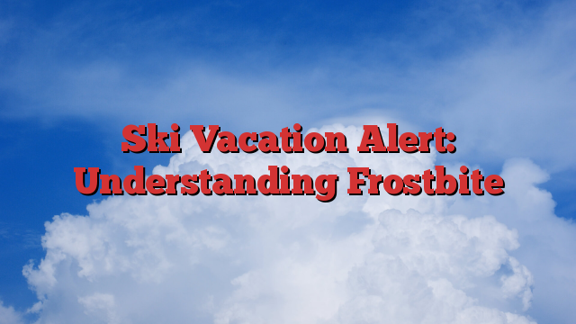 Ski Vacation Alert: Understanding Frostbite