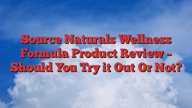 Source Naturals Wellness Formula Product Review – Should You Try it Out Or Not?