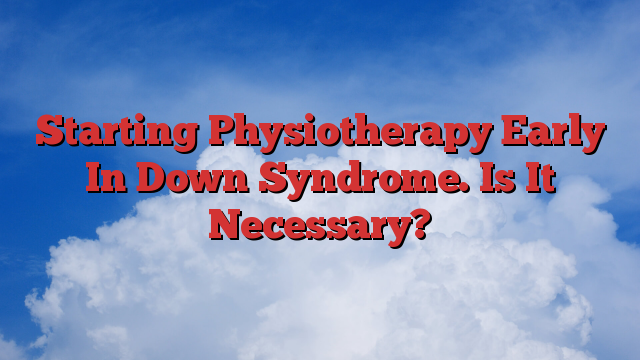 Starting Physiotherapy Early In Down Syndrome. Is It Necessary?