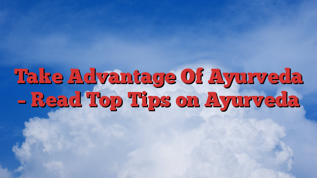 Take Advantage Of Ayurveda – Read Top Tips on Ayurveda