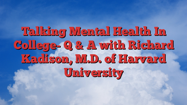 Talking Mental Health In College- Q & A with Richard Kadison, M.D. of Harvard University