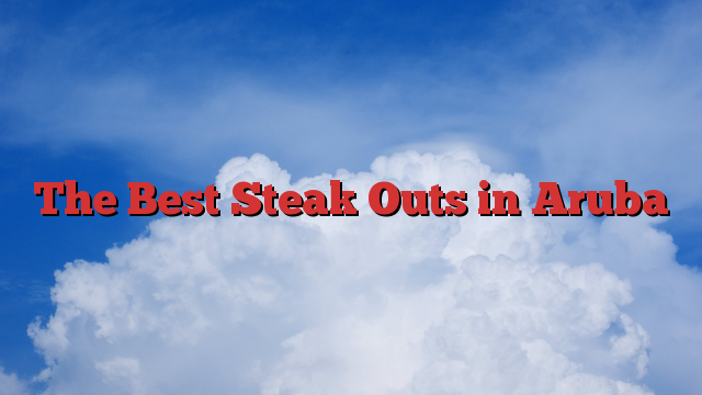 The Best Steak Outs in Aruba