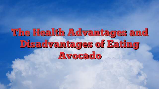 The Health Advantages and Disadvantages of Eating Avocado