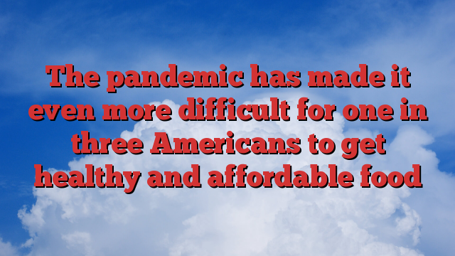 The pandemic has made it even more difficult for one in three Americans to get healthy and affordable food