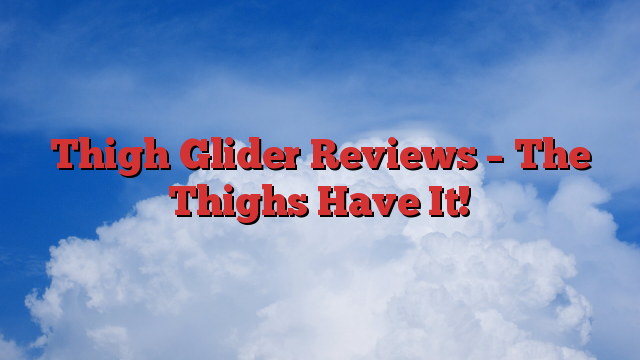 Thigh Glider Reviews – The Thighs Have It!