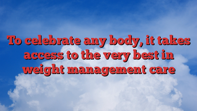 To celebrate any body, it takes access to the very best in weight management care