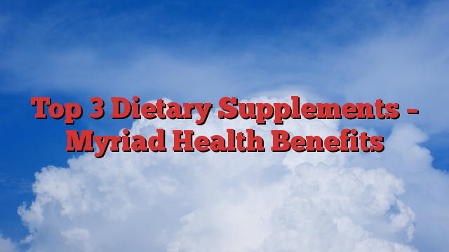 Top 3 Dietary Supplements – Myriad Health Benefits