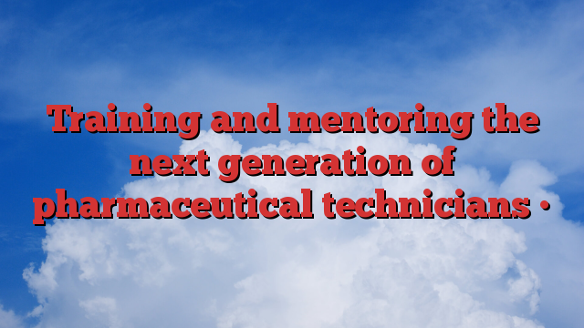 Training and mentoring the next generation of pharmaceutical technicians •