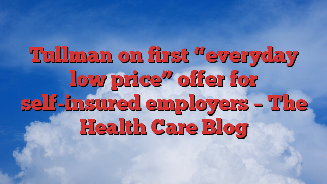 Tullman on first “everyday low price” offer for self-insured employers – The Health Care Blog