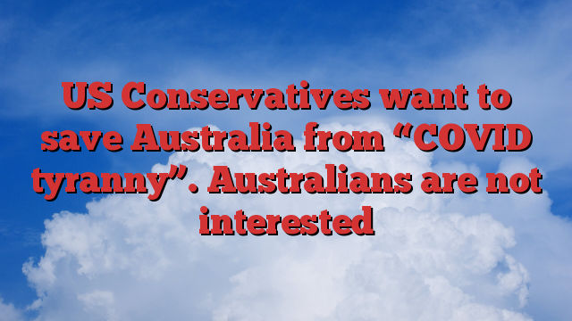 US Conservatives want to save Australia from “COVID tyranny”.  Australians are not interested