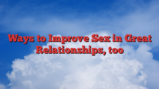 Ways to Improve Sex in Great Relationships, too