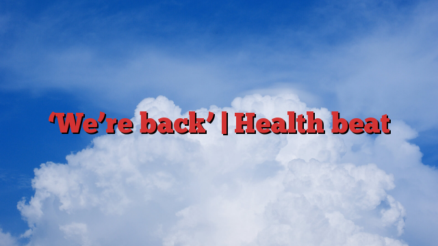 ‘We’re back’ |  Health beat