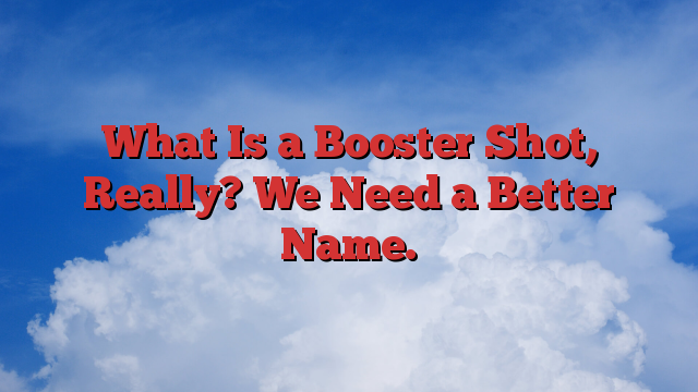 What Is a Booster Shot, Really? We Need a Better Name.