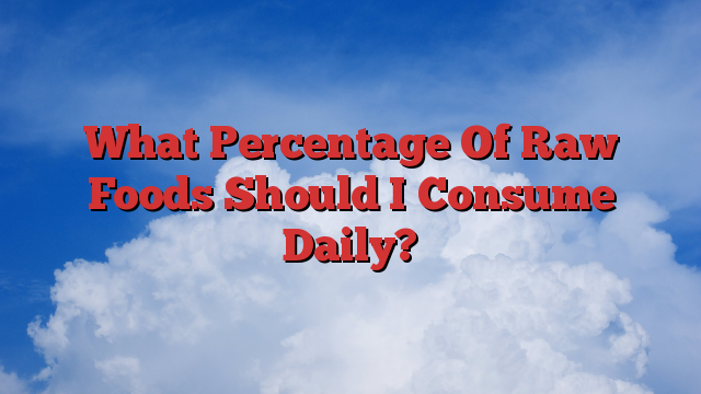 What Percentage Of Raw Foods Should I Consume Daily?