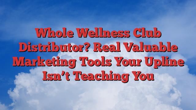 Whole Wellness Club Distributor? Real Valuable Marketing Tools Your Upline Isn’t Teaching You