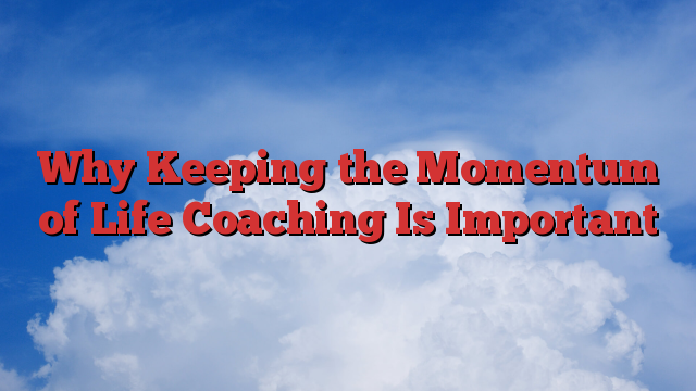 Why Keeping the Momentum of Life Coaching Is Important