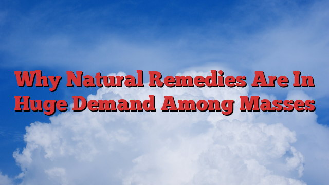 Why Natural Remedies Are In Huge Demand Among Masses