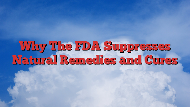 Why The FDA Suppresses Natural Remedies and Cures