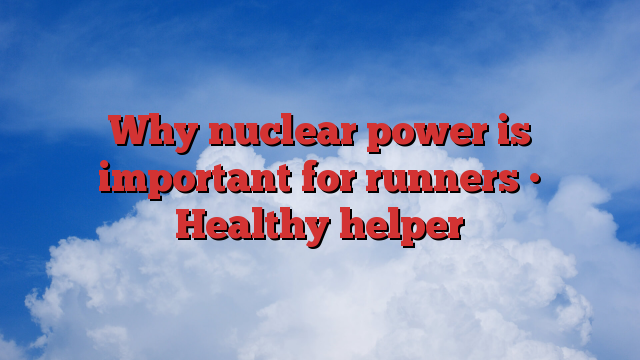 Why nuclear power is important for runners • Healthy helper